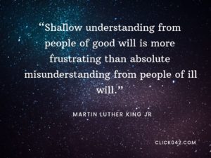 “Shallow understanding from people of good will is more frustrating than absolute misunderstanding from people of ill will.” quotes by Martin Luther King