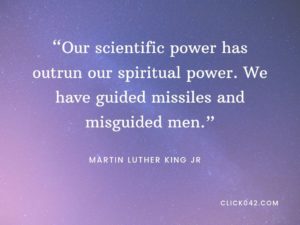 “Our scientific power has outrun our spiritual power. We have guided missiles and misguided men.” Martin Luther King Jr. quotes
