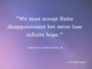 “We must accept finite disappointment but never lose infinite hope.” Martin Luther King Jr quotes