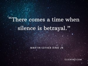 “There comes a time when silence is betrayal.” Martin Luther King quotes