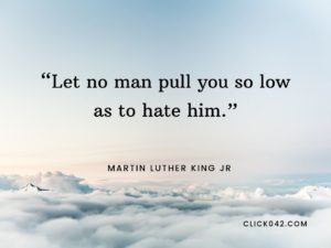 “Let no man pull you so low as to hate him.” Martin Luther King quotes